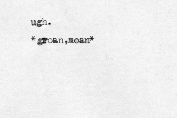 ugh. *groan,moan*