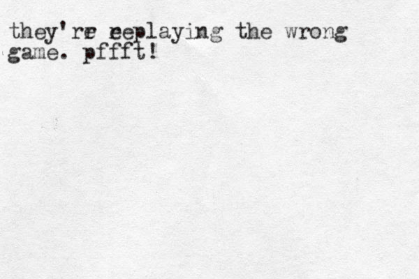 they'rr e e replaying the wrong game. pffft!