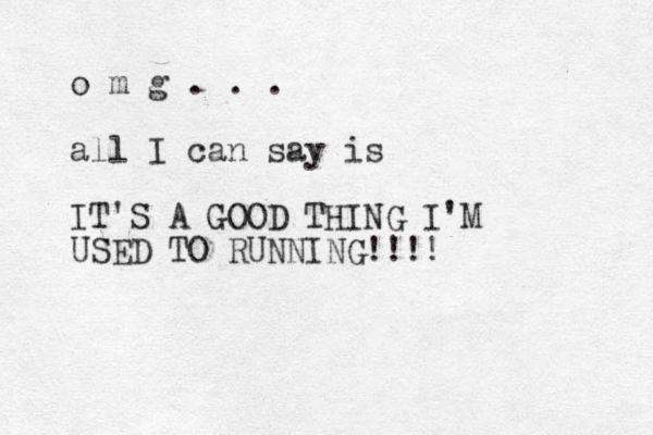 o m g . . . all I can say is IT'S A GOOD THING I'M USED TO RUNNING!!!!