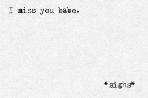 I miss you babe. *sighs* 
