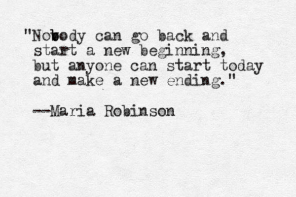 "Nov b body can go back and start a new beginning, but anyone can start today and make a new ending." --Maria Robinson