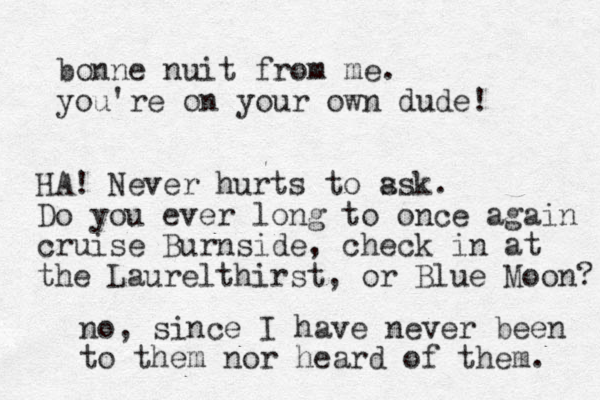 bonne nuit from me. you're on your own dude! HA! Never hurts to ss a k. Do you ever long to once again cruise Burnside, check in at the Laurelthirst, or Blue Moon? no, since I have never been to them nor heard of them. 