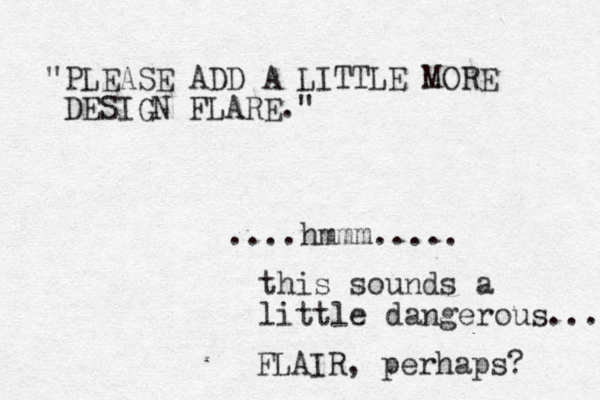 "PLEASE ADD A LITTLE MORE DESIGN FLARE." ....hmmm..... this sounds a little dangerous... FLAIR, perhaps? 