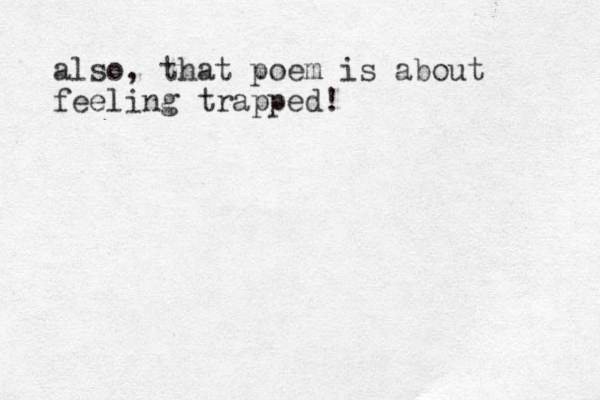also, that poem is about feeling trapped!