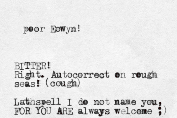 poor Eowyn! BITTER! Right. Autocorrect on rough seas! Lathspell I do not name you, FOR YOU ARE always welcome ;) (cough) 