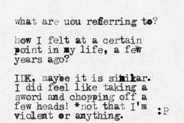 what are uou rederring to? f f how I felt at a certain point in my life, a few years ago? IDK, maybe it is sikikar n m l l . I did feel like taking a sword and chopping off a few heads! *not that I'm violent or anything. :P 