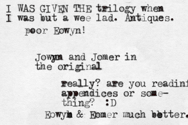 poor Eowyn! Jown yn and Jomer in the original really? are you readinf appendices or some- thing? :D Eowyb n m & Eomer much bb etter. e I WAS GIVEN THE trilogy when I was but a wee lad. Antiques. 