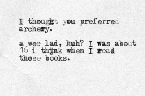 I thouggt h h you preferred archery. a wee lad, huh? I was about 16 i thjnk when i i I read those books.
