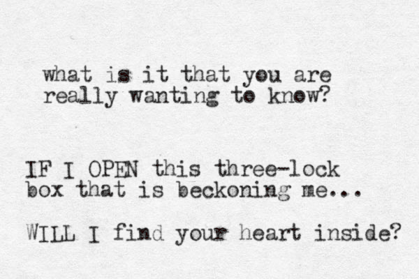 what is it that you are really wanting to know? I F I OPEN this three-lock box that is beckoning me... WILL I find your heart inside? 