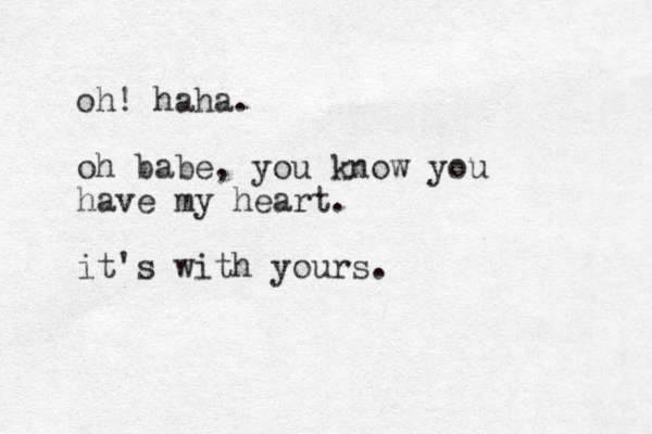 oh! haha. oh babe, you know you have my heart. it's with yours.