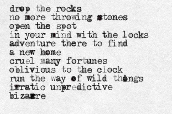 drop the rocks no more throwing stones open the spot in your mind with the locks adventure there to find a new home cruel many fortunes oblivious to the clock run the way of wild thongs i irratic unpredictive bizza ar rre