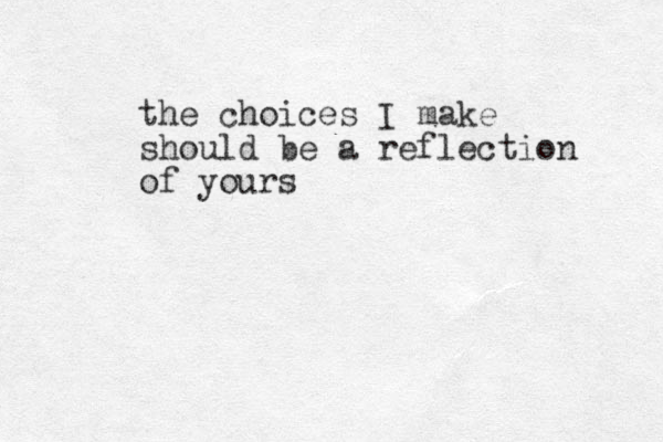 the choices I make should be a reflection of yours