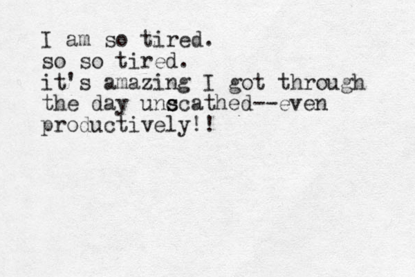 I am so tired. so so tired. it's amazing I got through the day unc s scathed--even productively!!