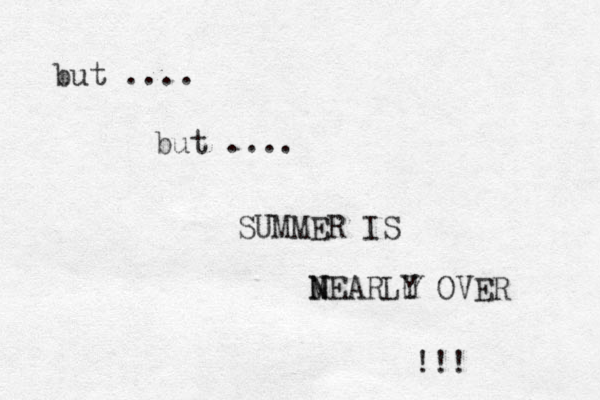 but .... but .... SUMMER IS M N NEARLU Y OVER !!! 