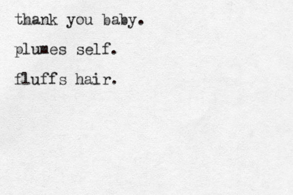 thank you baby. plumes self. fluffs hair.