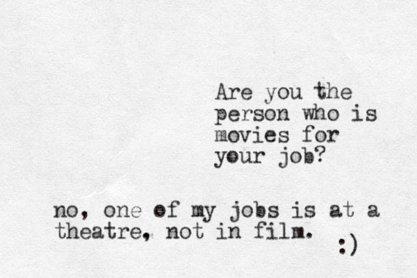 Are you the person who is movies for your job? no , one of my jobs is at a theatre. , not in film. :) 