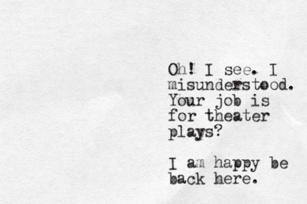 Oh! I see. I misunderstood. Your job is for theater plays? I am happy be back here. 