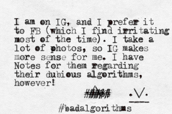 I am on IG, and I prefer it to FB (which I find irritating most of the time). I take a lot of ohotos p , so I G makes more sense for me. I have Notes for them regarding their dubious algorithms, however! ./\. ###%% #### .\/. ---- #badalgorithms