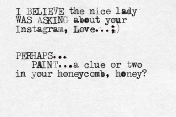 I BELIEVE the nice lady WAS ASKING about your Instagram, Love ...;) PERHAPS... PAINT...a clue or two in your honeycomb, honey?