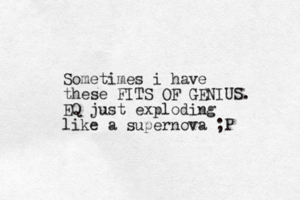 Sometimes i have these FITS OF GENIUS. EQ just exploding like a supernova ;P 