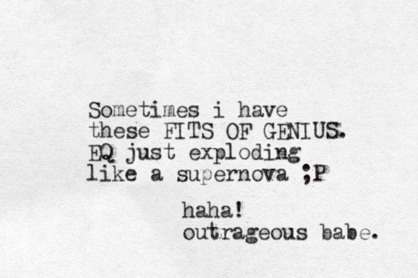Sometimes i have these FITS OF GENIUS. EQ just exploding like a supernova ;P haha! outrageous babe. 