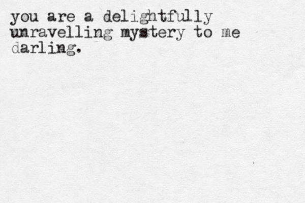 you are a delightfully unravelling mystery to me darling.