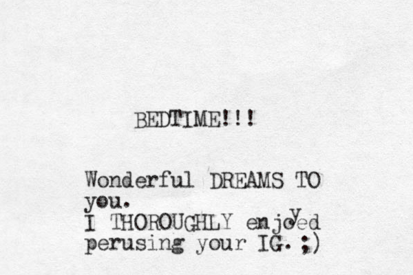 BEDTIME!!! Wonderful DREAMS TO you. I THOROUGHLY enjoed perusing your IG. y ;) 