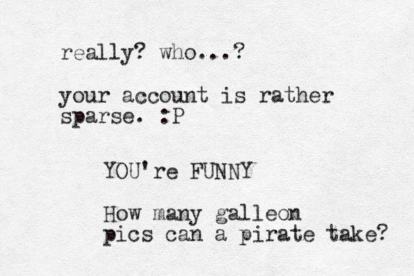 really? who...? your account is rather sparse. :P YOU're FUNNY How many galleon pics can a pirate take? 
