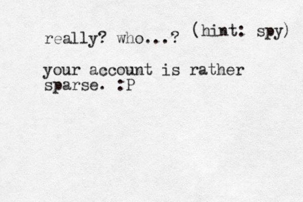 really? who...? your account is rather sparse. :P (hint: spy) 