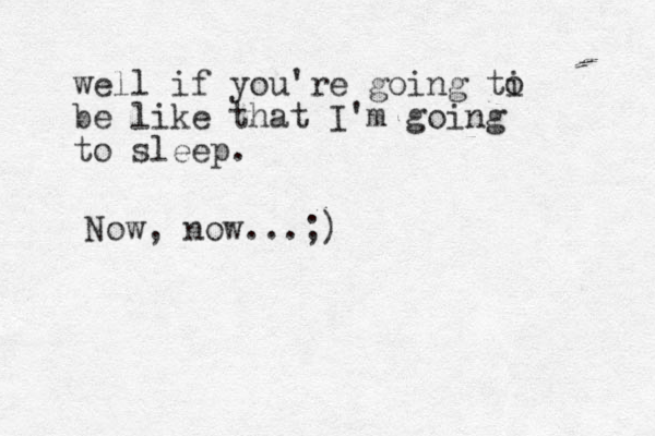 well if you're going ti be like that I'm going to sleep. o Now, now...;)