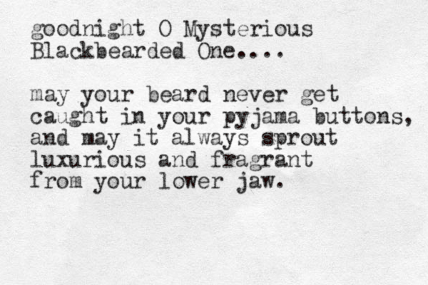 goodnight O Mysterious Blackbearded One.... may your beard never get caught in your pyjama buttons, and may it always sprout luxurious and fragrant from your lower jaw.