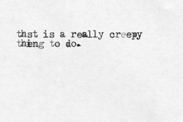 thst is a really creepy the ing to do.