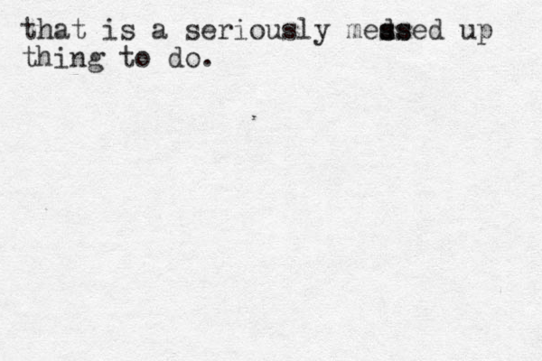 that is a seriously med ss ssed up thing to do.