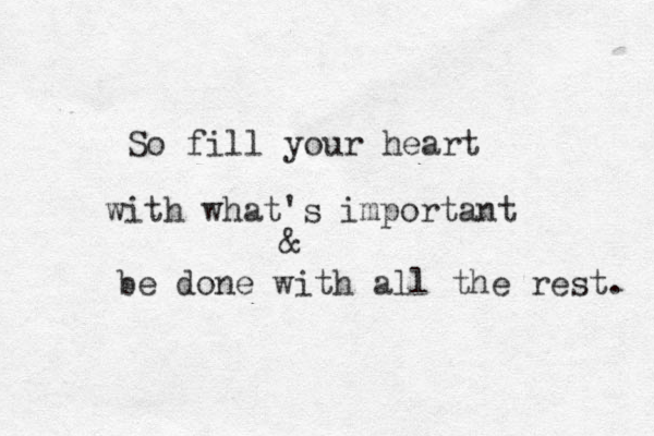 So fill your heart with what's important & be done with all the rest. 