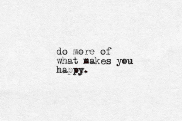 do more of what makes you happy.