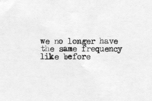 we no longer have the same frequency like before