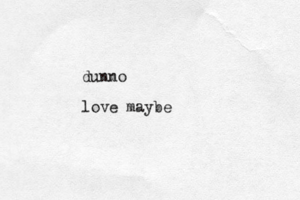 dunno love maybe