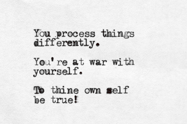 You process things differently. You're at war with yourself. To thine own self be true!
