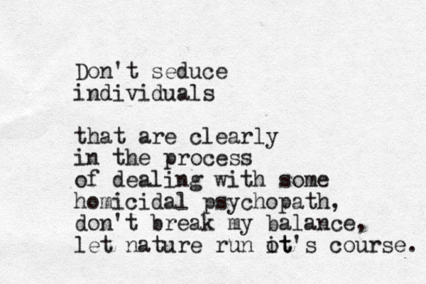 Don't seduce individuals that are clearly in the process of dealing with some homicidal psychopath, don't break my balance, let nature run ot it's course. 