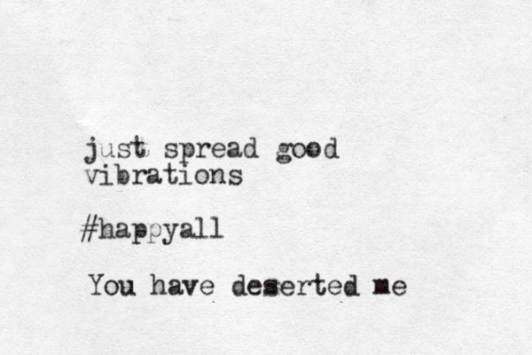 just spread good vibrations #happya ll You have deserted me