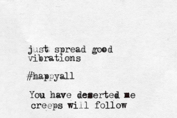 just spread good vibrations #happya ll You have deserted me creeps will follow