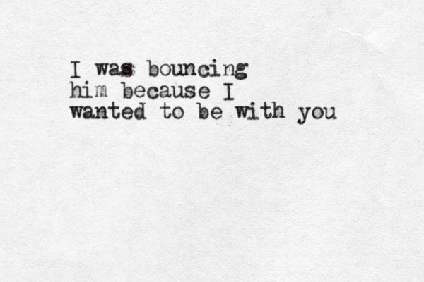 I was bouncing him because I wanted to be with you