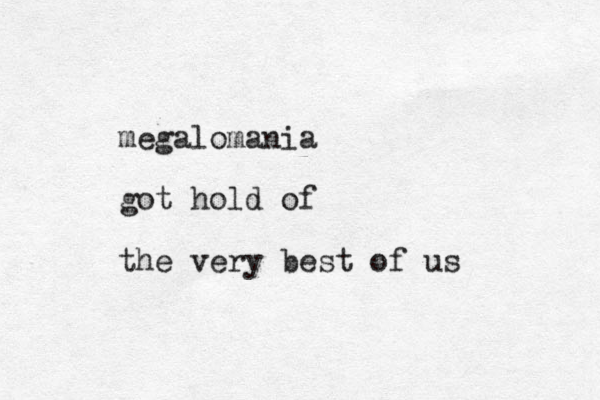 megalomania got hold of the very best of us