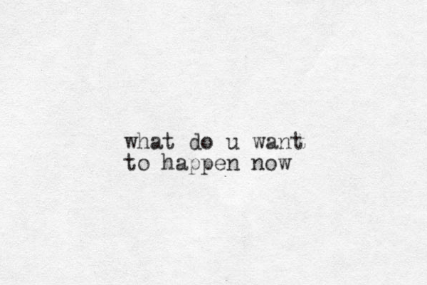 what do u want to happen now