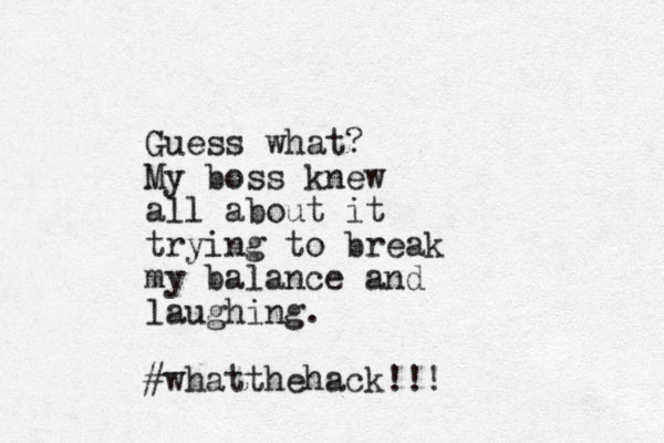 Guess what? My boss knew all about it trying to break my balance and laughing. #whatthehack!!!