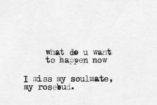 what do u want to happen now I miss my soulmate, my rosebud.