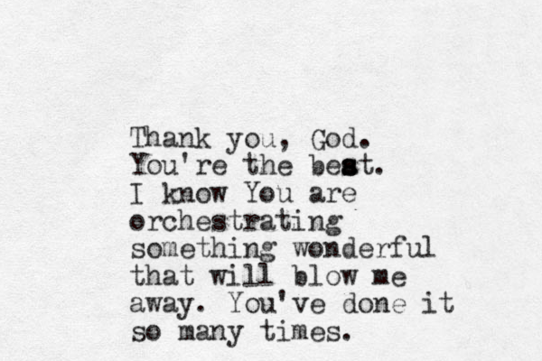 Thank you, God. You're the beat s s s . I know You are orchestrating something wonderful that will blow me away. You've done it so many times.