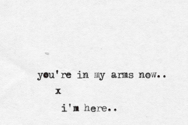 you're in my arms now.. x i'm here..