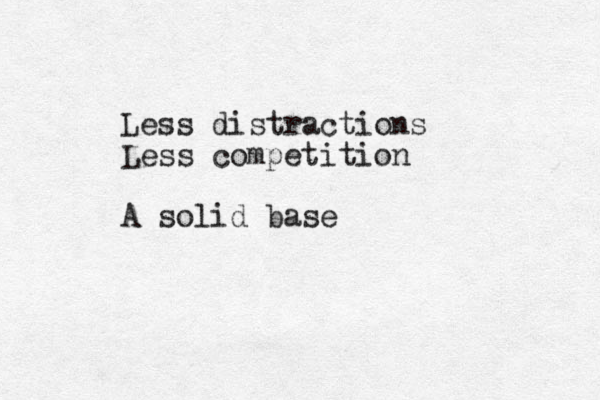 Less distractions Less competition A solid base