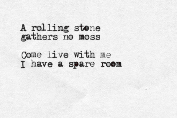 A rolling stone gathers no moss Come live with me I have a spare room